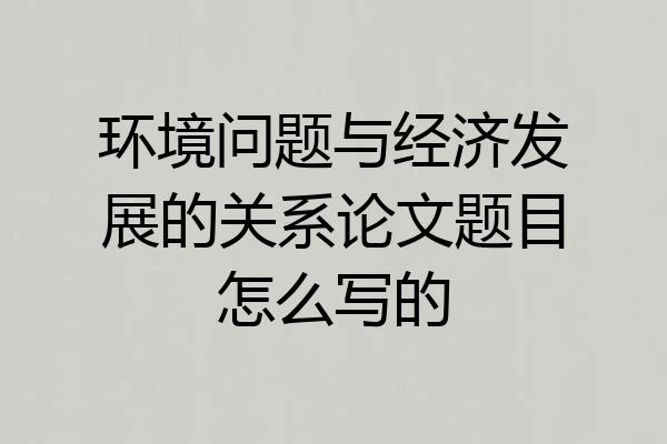 环境问题与经济发展的关系论文题目怎么写的