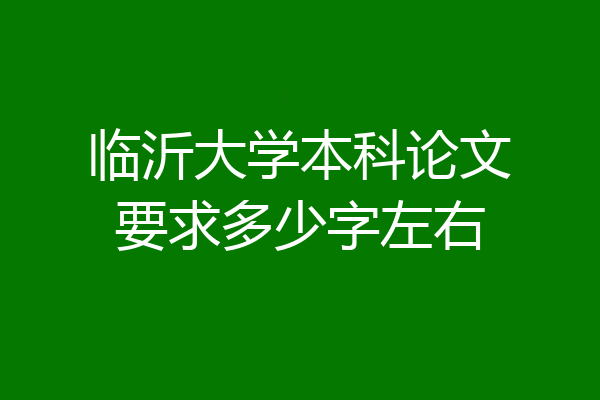 临沂大学本科论文要求多少字左右