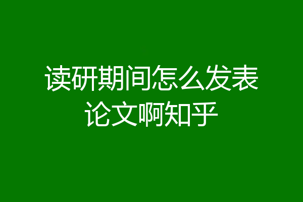 读研期间怎么发表论文啊知乎