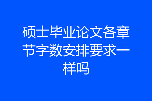 硕士毕业论文各章节字数安排要求一样吗