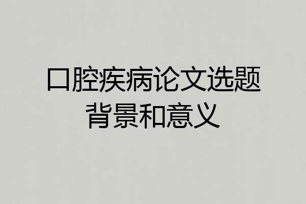 口腔疾病论文选题背景和意义