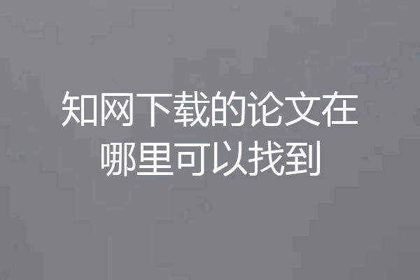 知网下载的论文在哪里可以找到