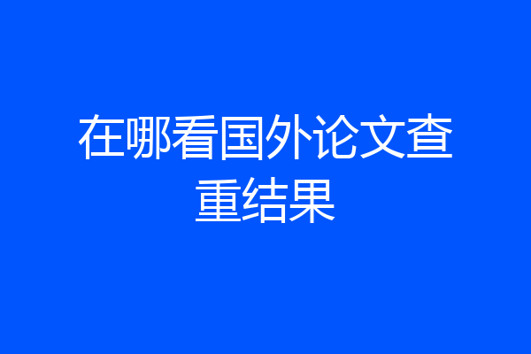 在哪看国外论文查重结果