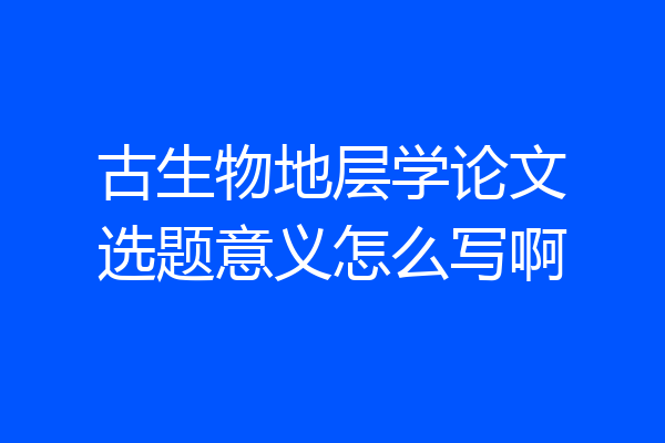 古生物地层学论文选题意义怎么写啊