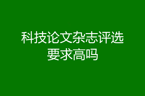 科技论文杂志评选要求高吗