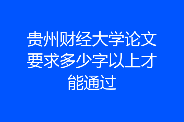 贵州财经大学论文要求多少字以上才能通过