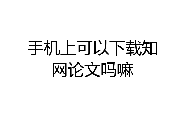 手机上可以下载知网论文吗嘛