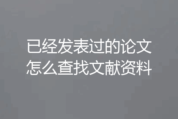 已经发表过的论文怎么查找文献资料