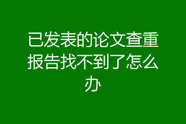 已发表的论文查重报告找不到了怎么办