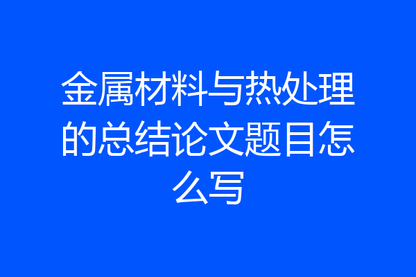 金属材料与热处理的总结论文题目怎么写