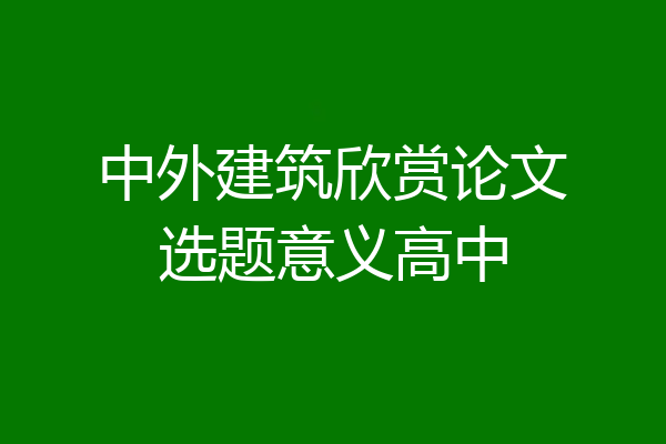 中外建筑欣赏论文选题意义高中