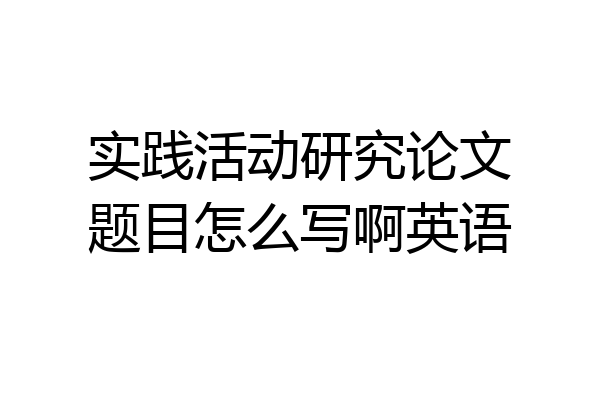 实践活动研究论文题目怎么写啊英语