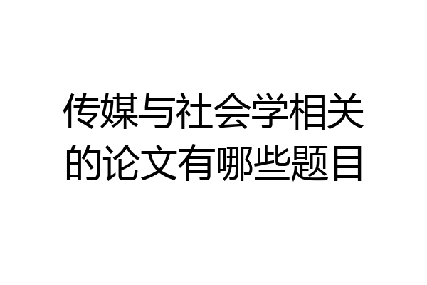 传媒与社会学相关的论文有哪些题目