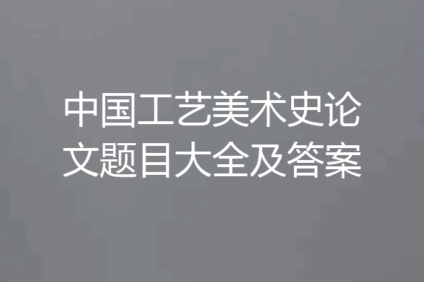 中国工艺美术史论文题目大全及答案