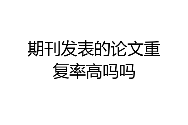 期刊发表的论文重复率高吗吗