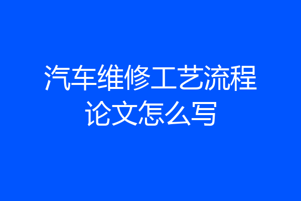 汽车维修工艺流程论文怎么写