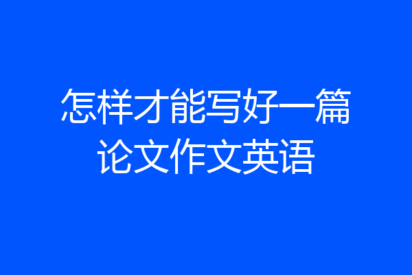 怎样才能写好一篇论文作文英语