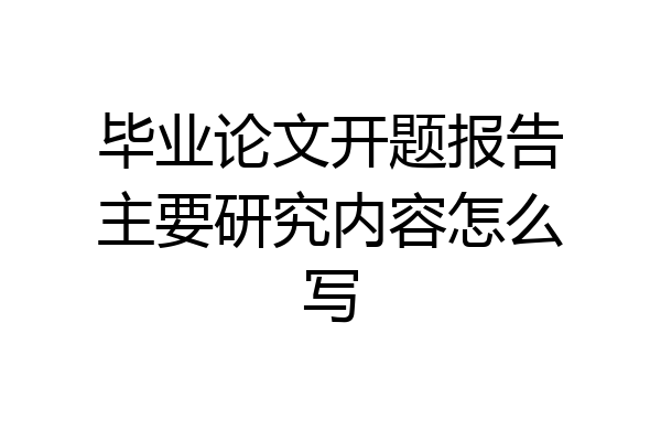 毕业论文开题报告主要研究内容怎么写