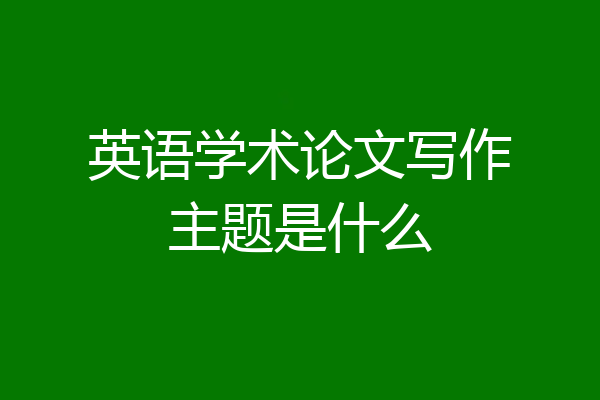 英语学术论文写作主题是什么