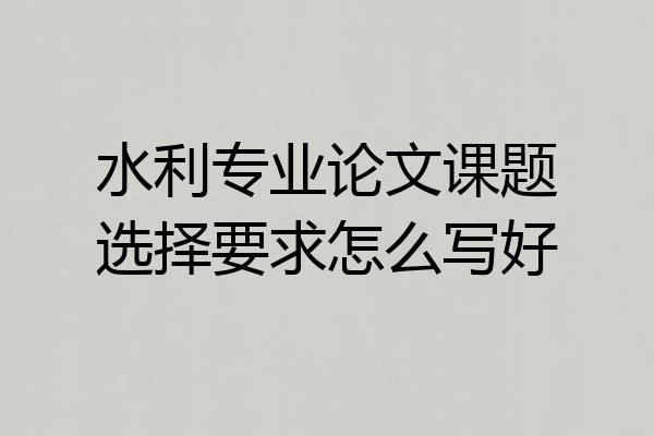 水利专业论文课题选择要求怎么写好