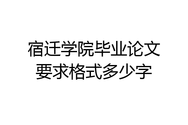 宿迁学院毕业论文要求格式多少字