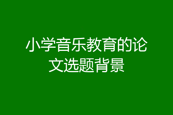 小学音乐教育的论文选题背景