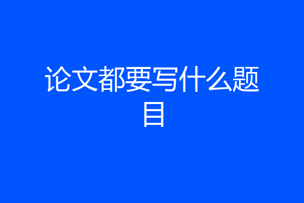 论文都要写什么题目