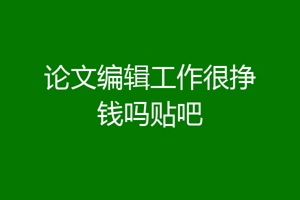 论文编辑工作很挣钱吗贴吧