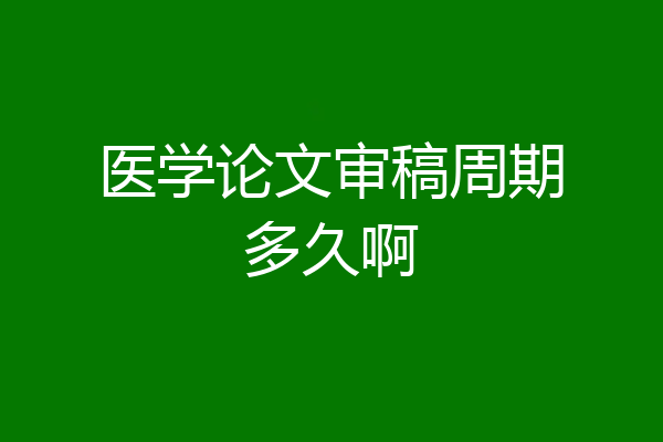 医学论文审稿周期多久啊