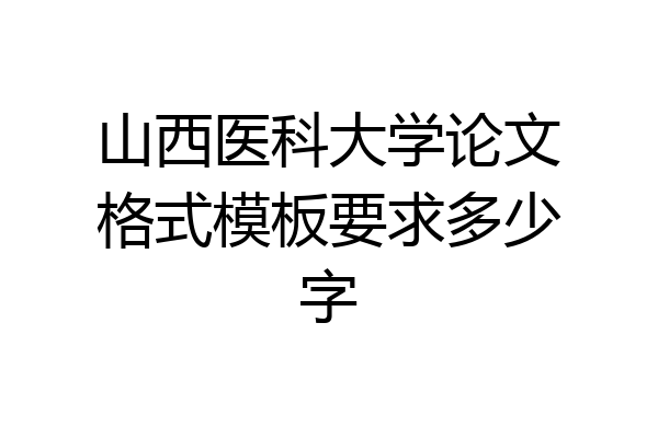 山西医科大学论文格式模板要求多少字