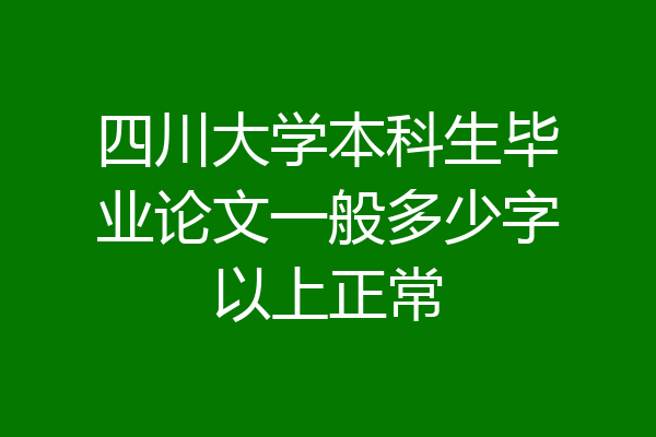 四川大学本科生毕业论文一般多少字以上正常