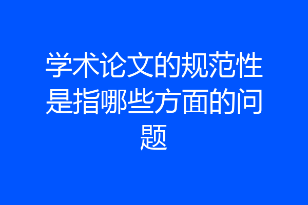 学术论文的规范性是指哪些方面的问题