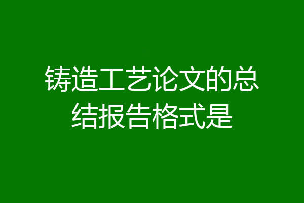 铸造工艺论文的总结报告格式是