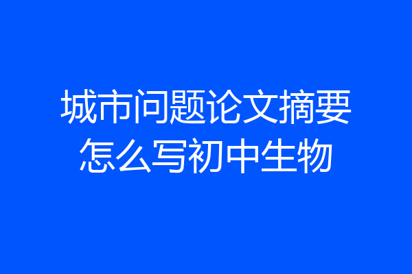 城市问题论文摘要怎么写初中生物