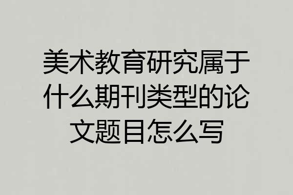 美术教育研究属于什么期刊类型的论文题目怎么写