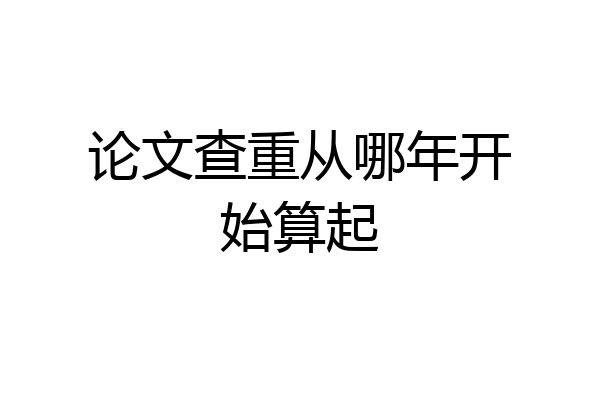 论文查重从哪年开始算起