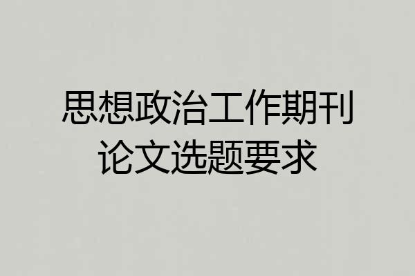 思想政治工作期刊论文选题要求