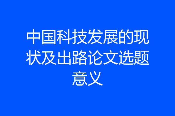 中国科技发展的现状及出路论文选题意义