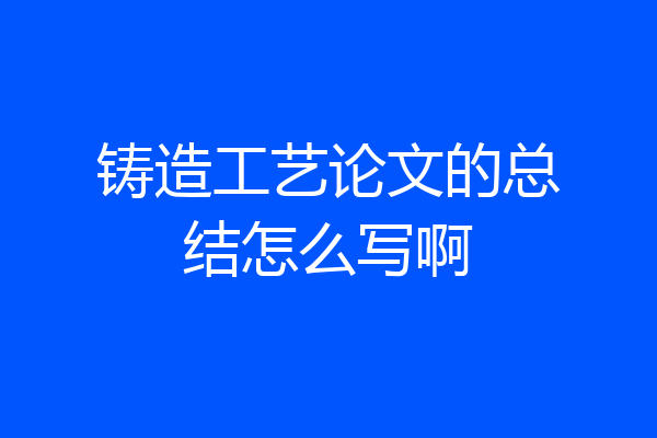 铸造工艺论文的总结怎么写啊