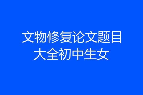 文物修复论文题目大全初中生女