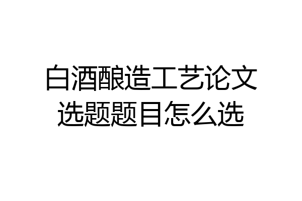 白酒酿造工艺论文选题题目怎么选