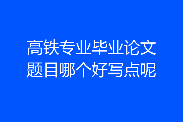高铁专业毕业论文题目哪个好写点呢