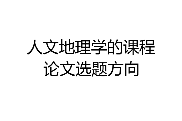 人文地理学的课程论文选题方向