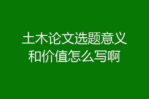 土木论文选题意义和价值怎么写啊