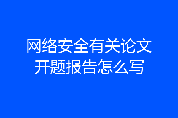 网络安全有关论文开题报告怎么写
