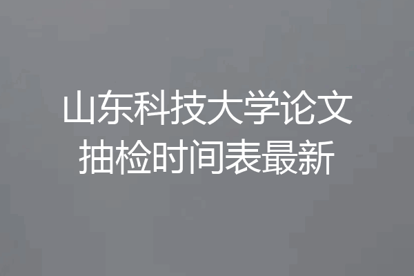 山东科技大学论文抽检时间表最新