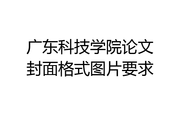 广东科技学院论文封面格式图片要求