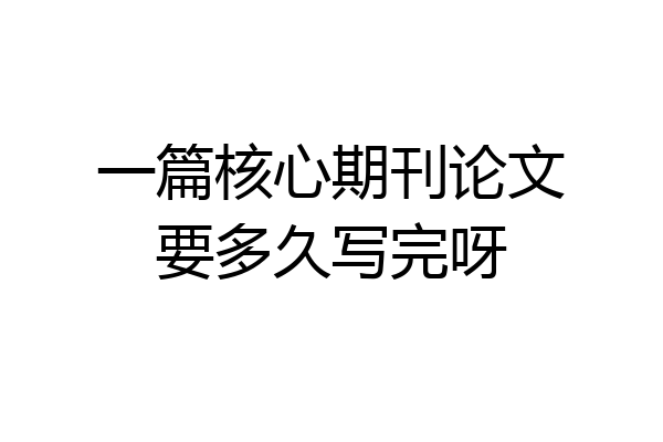 一篇核心期刊论文要多久写完呀