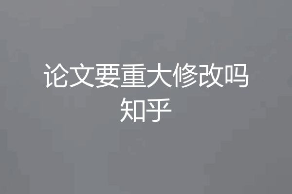 论文要重大修改吗知乎