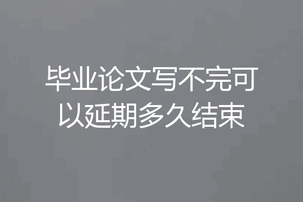 毕业论文写不完可以延期多久结束